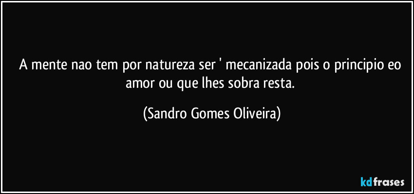 A mente nao tem por natureza ser ' mecanizada pois o principio eo amor ou que lhes sobra resta. (Sandro Gomes Oliveira)