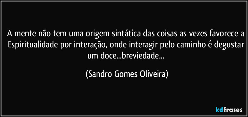 A mente não tem uma origem sintática das coisas as vezes favorece a Espiritualidade por interação, onde interagir pelo caminho é degustar um doce...breviedade... (Sandro Gomes Oliveira)