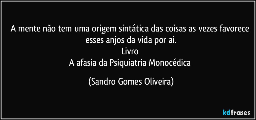 A mente não tem uma origem sintática das coisas as vezes favorece esses anjos da vida por ai.
Livro 
A afasia da Psiquiatria Monocédica (Sandro Gomes Oliveira)