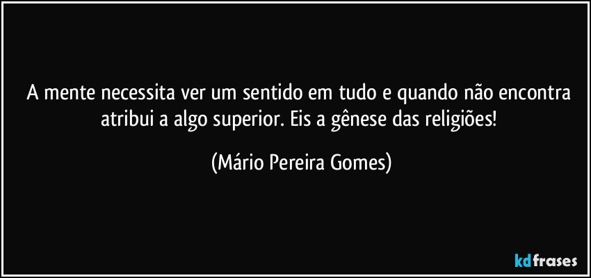 A mente necessita ver um sentido em tudo e quando não encontra atribui a algo superior. Eis a gênese das religiões! (Mário Pereira Gomes)