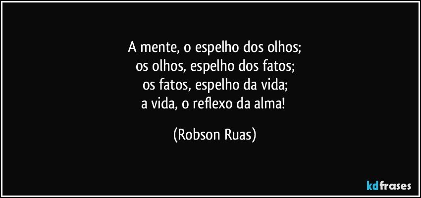 A mente, o espelho dos olhos;
os olhos, espelho dos fatos;
os fatos, espelho da vida;
a vida, o reflexo da alma! (Robson Ruas)