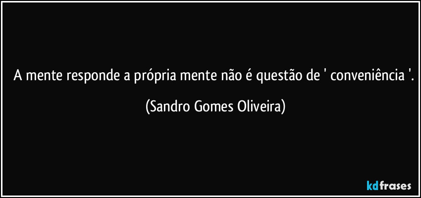 A mente responde a própria mente não é questão de ' conveniência '. (Sandro Gomes Oliveira)