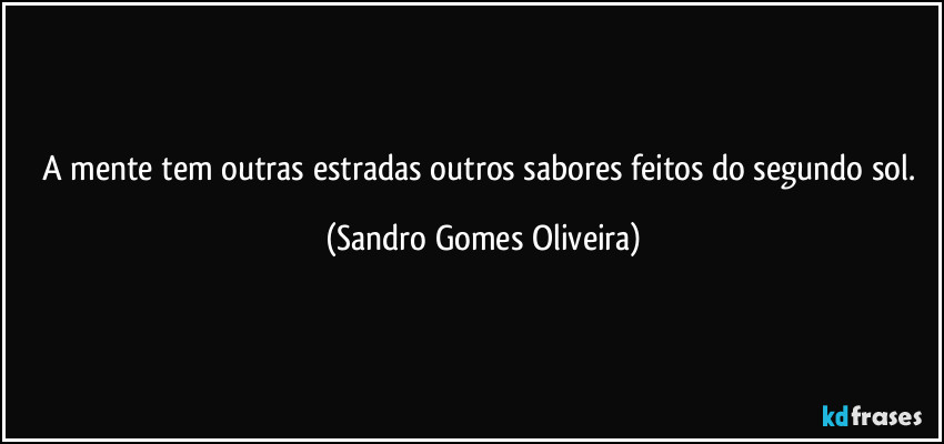 A mente tem outras estradas outros sabores feitos do segundo sol. (Sandro Gomes Oliveira)