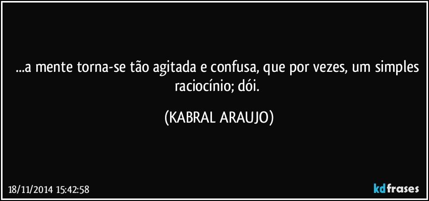 ...a mente torna-se tão agitada e confusa, que por vezes, um simples raciocínio; dói. (KABRAL ARAUJO)