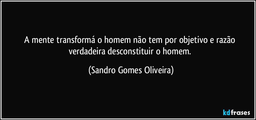 A mente transformá o homem não tem por objetivo e razão verdadeira desconstituir o homem. (Sandro Gomes Oliveira)