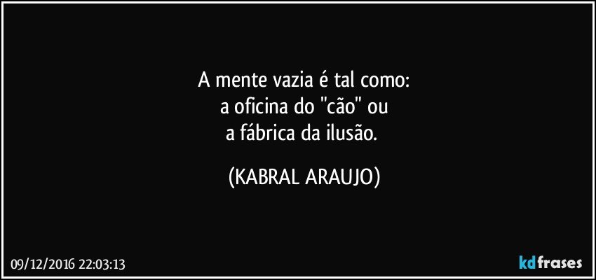 A mente vazia é tal como:
a oficina do "cão" ou
a fábrica da ilusão. (KABRAL ARAUJO)