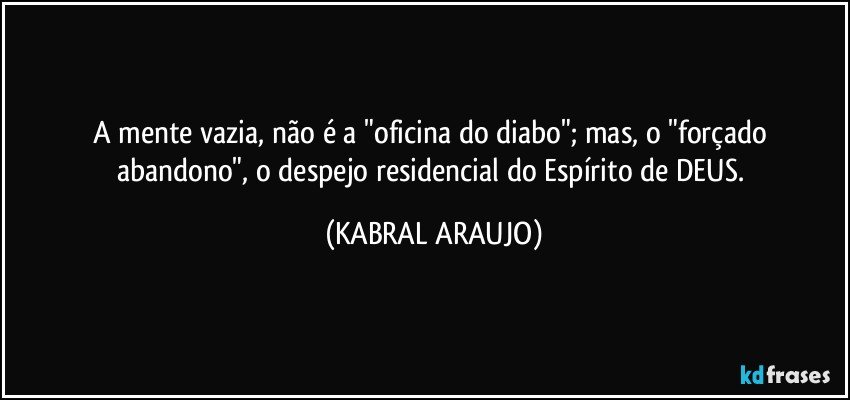 A mente vazia, não é a "oficina do diabo"; mas, o "forçado abandono", o despejo residencial do Espírito de DEUS. (KABRAL ARAUJO)