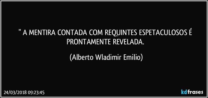 " A MENTIRA CONTADA COM REQUINTES ESPETACULOSOS É PRONTAMENTE REVELADA. (Alberto Wladimir Emilio)