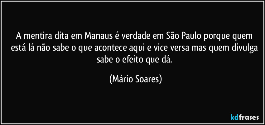 A mentira dita em Manaus é verdade em São Paulo porque quem está lá não sabe o que acontece aqui e vice versa mas quem divulga sabe o efeito que dá. (Mário Soares)