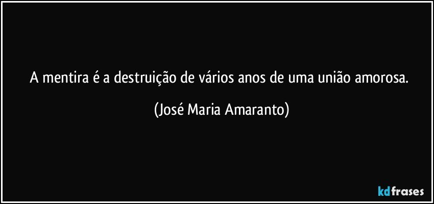 A mentira é a destruição de vários anos de uma união amorosa. (José Maria Amaranto)