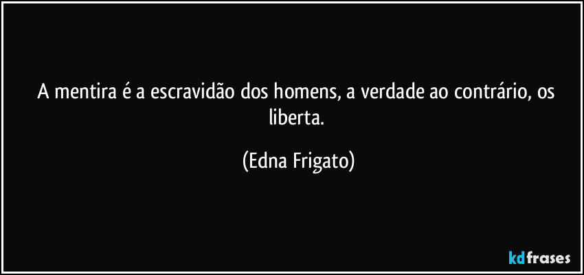 A mentira é a escravidão dos homens, a verdade ao contrário, os liberta. (Edna Frigato)