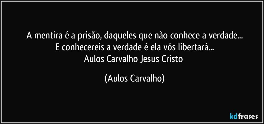 A mentira é a prisão, daqueles que não conhece a verdade...
E conhecereis a verdade é ela vós libertará...
Aulos Carvalho/Jesus Cristo (Aulos Carvalho)