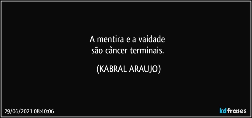 A mentira e a vaidade 
são câncer terminais. (KABRAL ARAUJO)