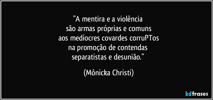 "A mentira e a violência 
são armas próprias e comuns
aos medíocres covardes corruPTos
na promoção de contendas  
separatistas e desunião." (Mônicka Christi)