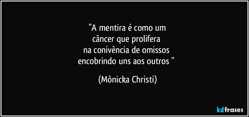 "A mentira é como um
câncer que prolifera
na conivência de omissos
encobrindo uns aos outros " (Mônicka Christi)
