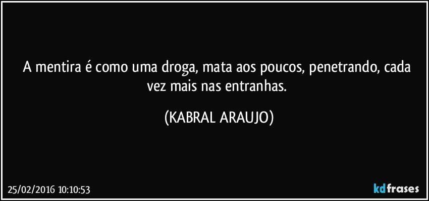 A mentira é como uma droga, mata aos poucos, penetrando, cada vez mais nas entranhas. (KABRAL ARAUJO)