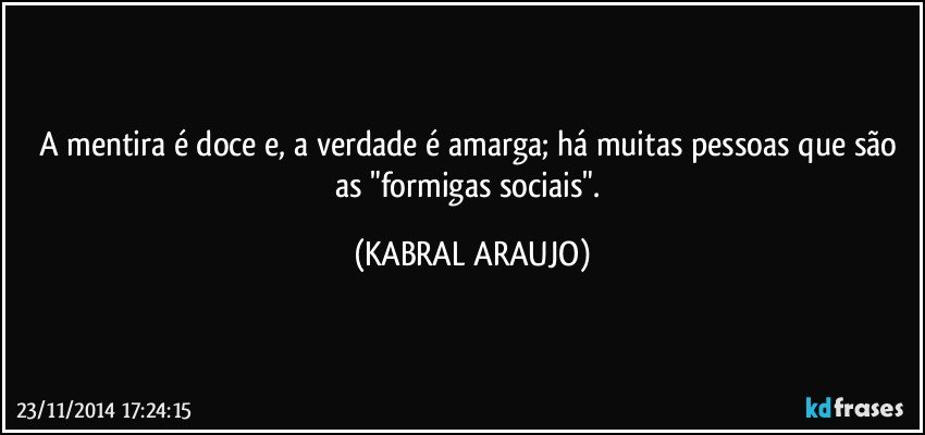 A mentira é doce e, a verdade é amarga; há muitas pessoas que são as "formigas sociais". (KABRAL ARAUJO)