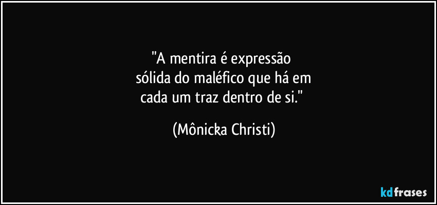 "A mentira é expressão
sólida do maléfico que há em
cada um traz dentro de si." (Mônicka Christi)
