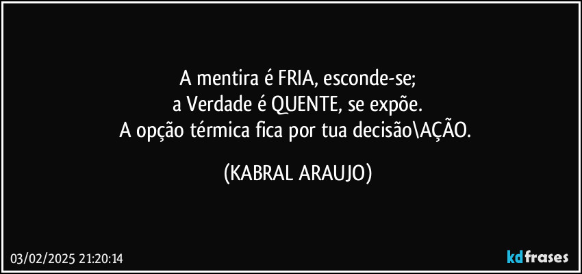 A mentira é FRIA, esconde-se;
a Verdade é QUENTE, se expõe.
A opção térmica fica por tua decisão\AÇÃO. (KABRAL ARAUJO)