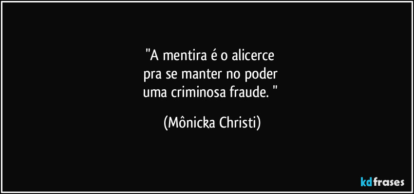 "A mentira é o alicerce 
pra se manter no poder 
uma criminosa fraude. " (Mônicka Christi)