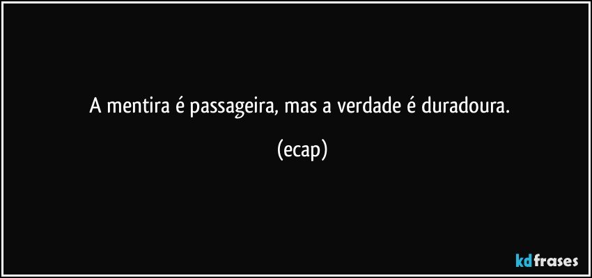 A mentira é passageira, mas a verdade é duradoura. (ecap)
