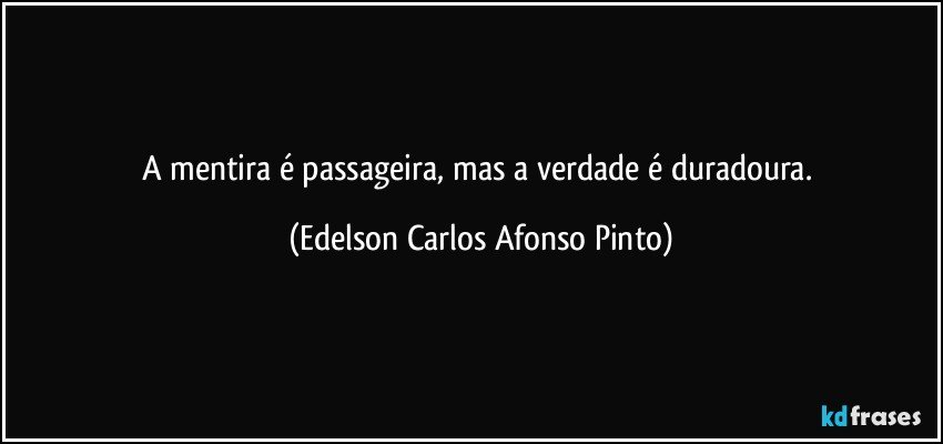 A mentira é passageira, mas a verdade é duradoura. (Edelson Carlos Afonso Pinto)