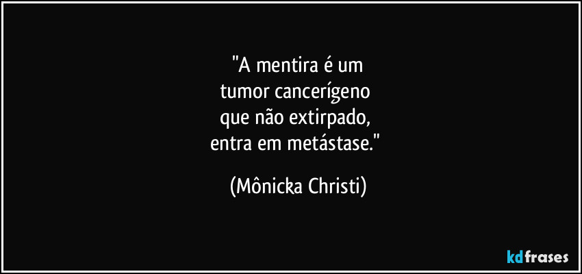 "A mentira é um
tumor cancerígeno 
que não extirpado, 
entra em metástase." (Mônicka Christi)