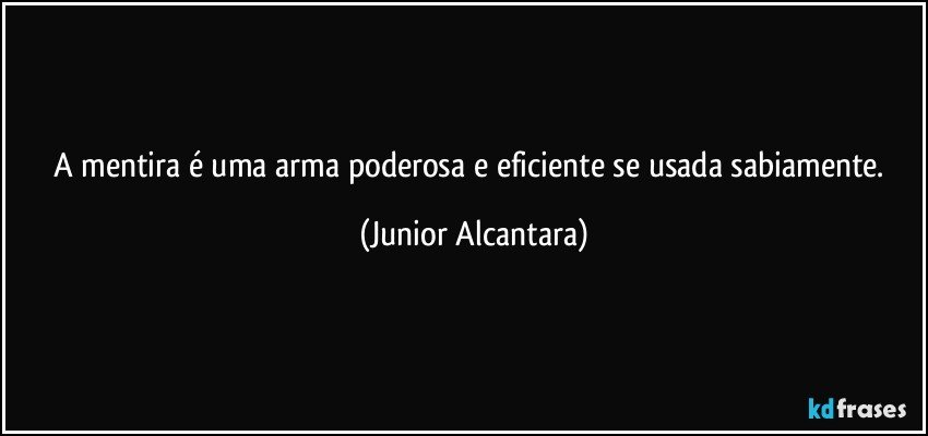 A mentira é uma arma poderosa e eficiente se usada sabiamente. (Junior Alcantara)