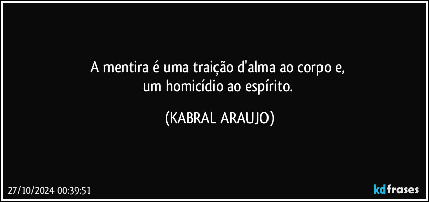 A mentira é uma traição d'alma ao corpo e, 
um homicídio ao espírito. (KABRAL ARAUJO)