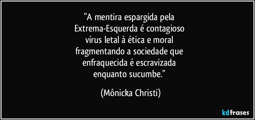 "A mentira espargida pela 
Extrema-Esquerda é contagioso 
vírus letal à ética e moral 
fragmentando a sociedade que 
enfraquecida é escravizada 
enquanto sucumbe." (Mônicka Christi)