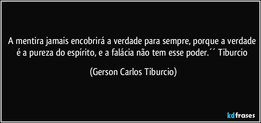 A mentira jamais encobrirá a verdade para sempre, porque a verdade é a pureza do espírito, e a falácia não tem esse poder.´´ Tiburcio (Gerson Carlos Tiburcio)