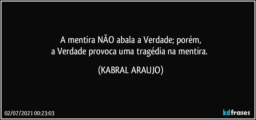 A mentira NÃO abala a Verdade; porém,
a Verdade provoca uma tragédia na mentira. (KABRAL ARAUJO)