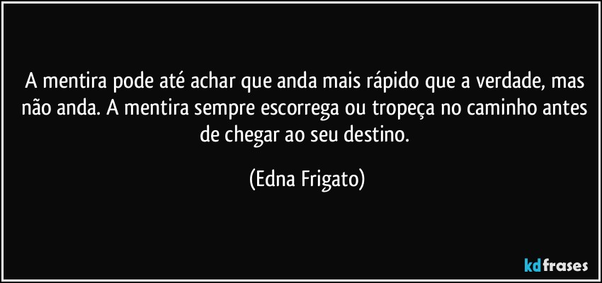 A mentira pode até achar que anda mais rápido que a verdade, mas não anda. A mentira sempre escorrega ou tropeça no caminho antes de chegar ao seu destino. (Edna Frigato)