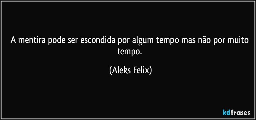 A mentira pode ser escondida por algum tempo mas não por muito tempo. (Aleks Felix)