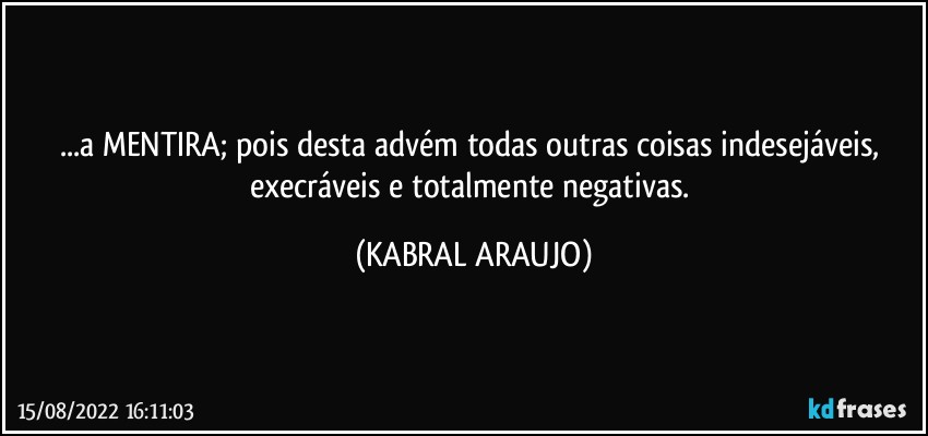 ...a MENTIRA; pois desta advém todas outras coisas indesejáveis, execráveis e totalmente negativas. (KABRAL ARAUJO)