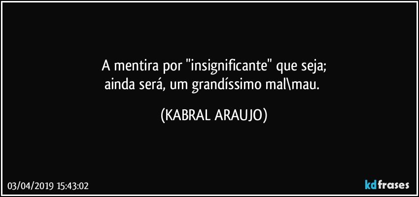 A mentira por "insignificante" que seja;
ainda será, um grandíssimo mal\mau. (KABRAL ARAUJO)