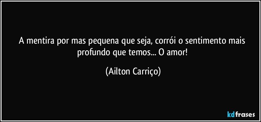 A mentira por mas pequena que seja, corrói o sentimento mais profundo que temos...  O  amor! (Ailton Carriço)