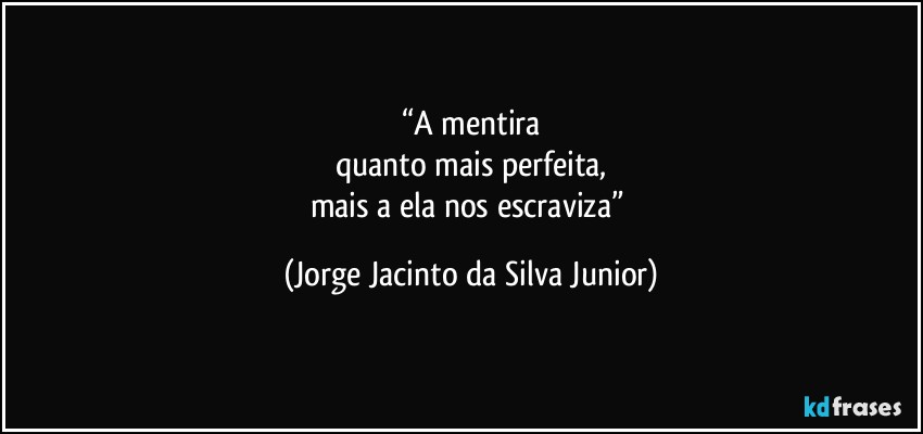 “A mentira
quanto mais perfeita,
mais a ela nos escraviza” (Jorge Jacinto da Silva Junior)