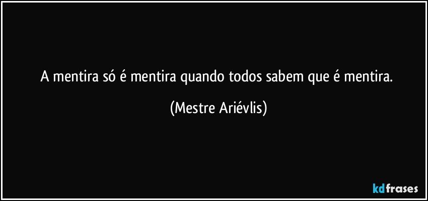 A mentira só é mentira quando todos sabem que é mentira. (Mestre Ariévlis)