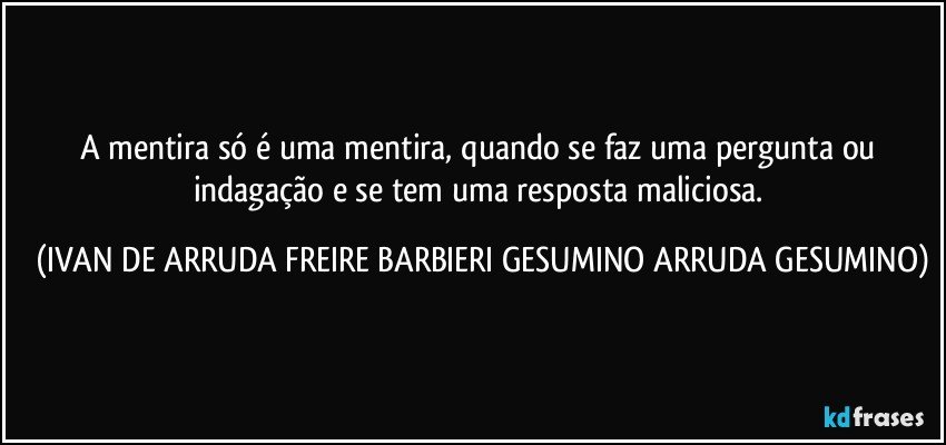 A mentira só é uma mentira, quando se faz uma pergunta ou indagação e se tem uma resposta maliciosa. (IVAN DE ARRUDA FREIRE BARBIERI GESUMINO ARRUDA GESUMINO)