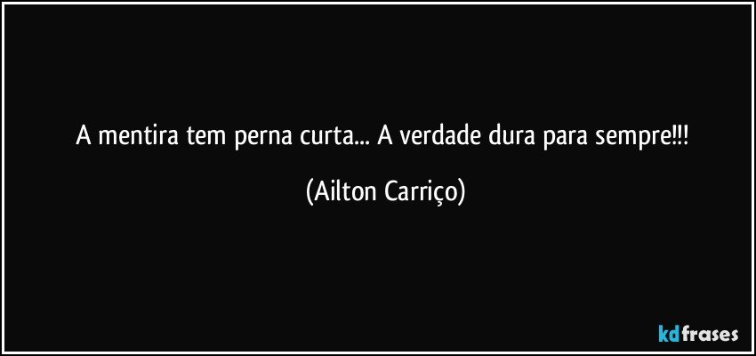 A  mentira tem perna curta...  A verdade dura para sempre!!! (Ailton Carriço)