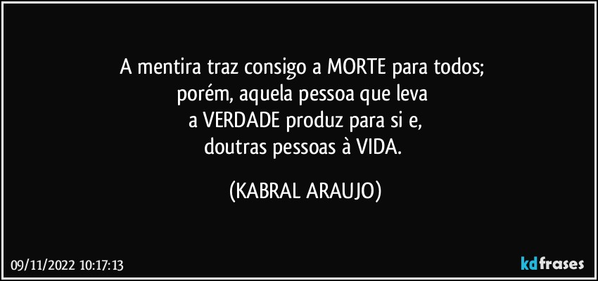 A mentira traz consigo a MORTE para todos; 
porém, aquela pessoa que leva 
a VERDADE produz para si e,
doutras pessoas à VIDA. (KABRAL ARAUJO)