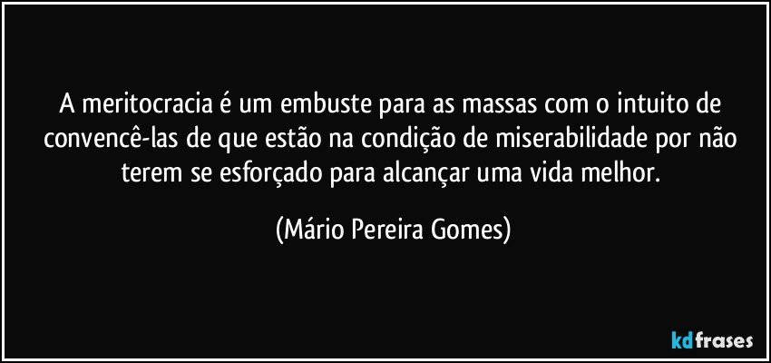 A meritocracia é um embuste para as massas com o intuito de convencê-las de que estão na condição de miserabilidade por não terem se esforçado para alcançar uma vida melhor. (Mário Pereira Gomes)