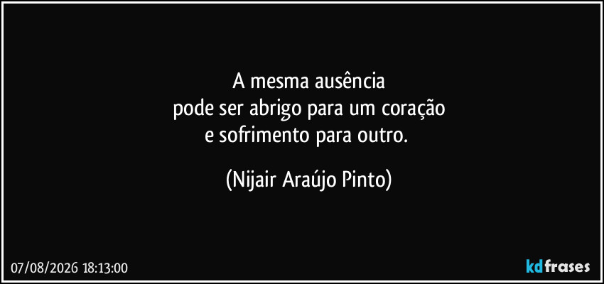 A mesma ausência
pode ser abrigo para um coração
e sofrimento para outro. (Nijair Araújo Pinto)