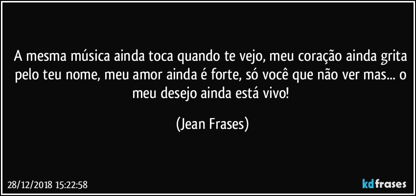 A mesma música ainda toca quando te vejo, meu coração ainda grita pelo teu nome, meu amor ainda é forte, só você que não ver mas... o meu desejo ainda está vivo! (Jean Frases)