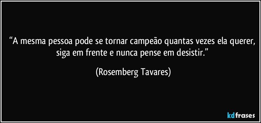 “A mesma pessoa pode se tornar campeão quantas vezes ela querer, siga em frente e nunca pense em desistir.” (Rosemberg Tavares)