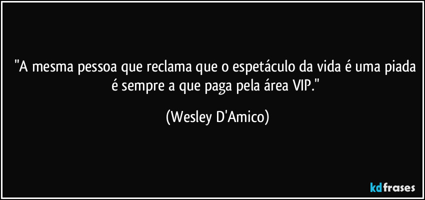 "A mesma pessoa que reclama que o espetáculo da vida é uma piada é sempre a que paga pela área VIP." (Wesley D'Amico)