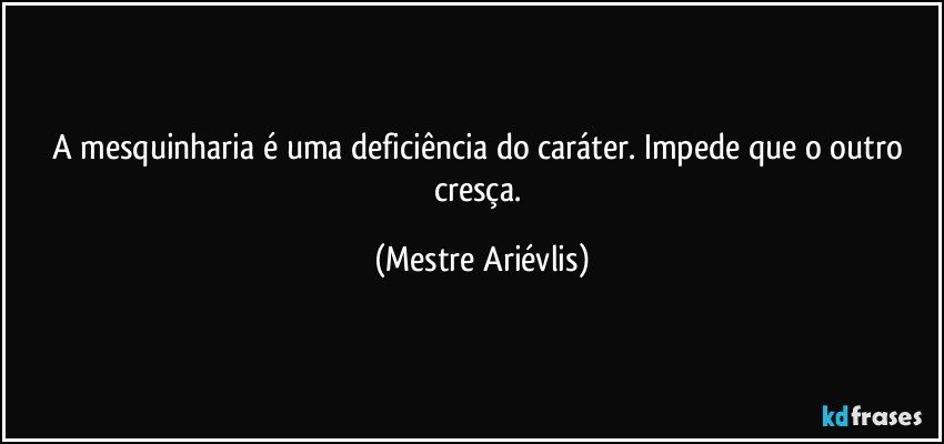 A mesquinharia é uma deficiência do caráter. Impede que o outro cresça. (Mestre Ariévlis)