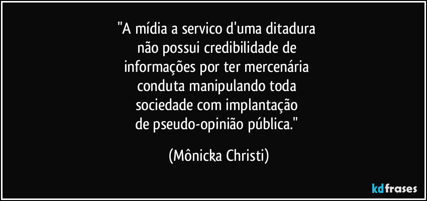 "A mídia a servico d'uma ditadura 
não possui credibilidade de 
informações por ter mercenária 
conduta manipulando toda 
sociedade com implantação 
de pseudo-opinião pública." (Mônicka Christi)