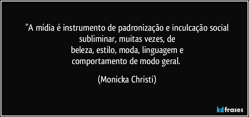 "A mídia é instrumento de padronização e inculcação social
subliminar, muitas vezes, de
beleza, estilo, moda, linguagem e
comportamento de modo geral. (Mônicka Christi)